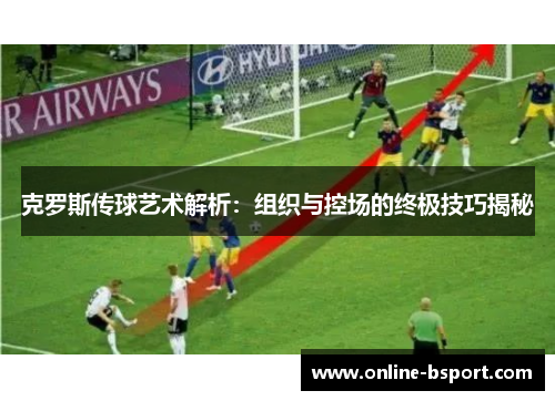 克罗斯传球艺术解析：组织与控场的终极技巧揭秘