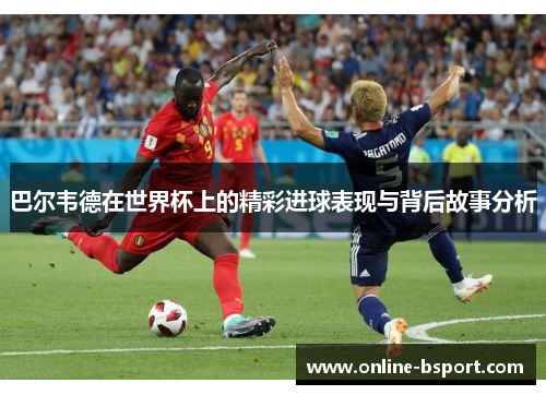巴尔韦德在世界杯上的精彩进球表现与背后故事分析