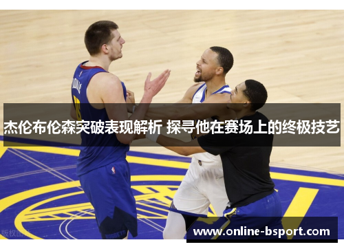 杰伦布伦森突破表现解析 探寻他在赛场上的终极技艺