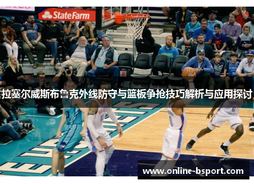 拉塞尔威斯布鲁克外线防守与篮板争抢技巧解析与应用探讨