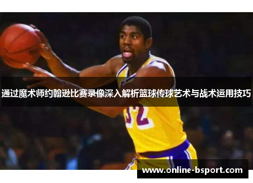 通过魔术师约翰逊比赛录像深入解析篮球传球艺术与战术运用技巧