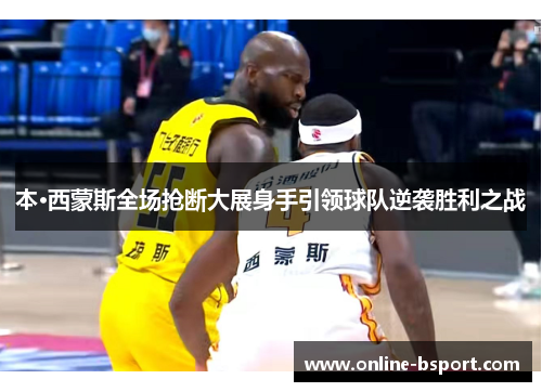 本·西蒙斯全场抢断大展身手引领球队逆袭胜利之战