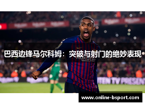 巴西边锋马尔科姆：突破与射门的绝妙表现
