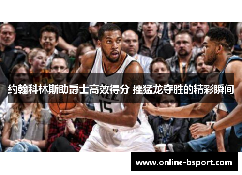 约翰科林斯助爵士高效得分 挫猛龙夺胜的精彩瞬间