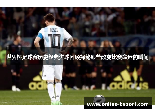 世界杯足球赛历史经典进球回顾探秘那些改变比赛命运的瞬间