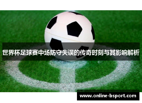 世界杯足球赛中场防守失误的传奇时刻与其影响解析