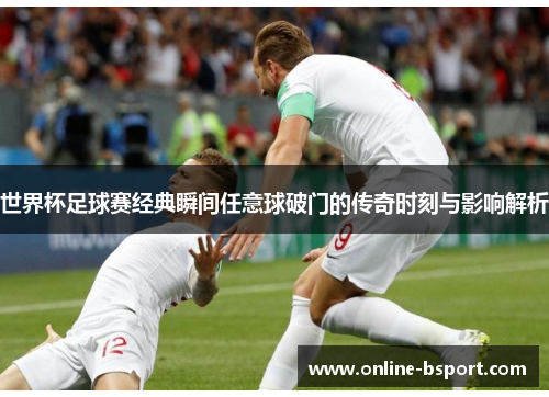 世界杯足球赛经典瞬间任意球破门的传奇时刻与影响解析