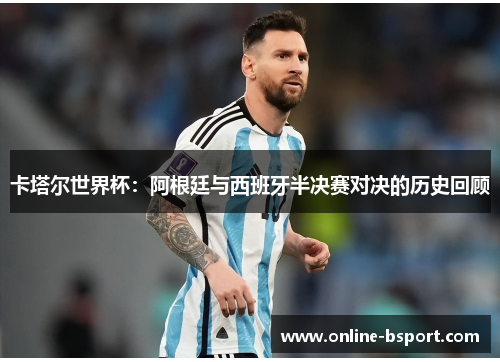 卡塔尔世界杯：阿根廷与西班牙半决赛对决的历史回顾