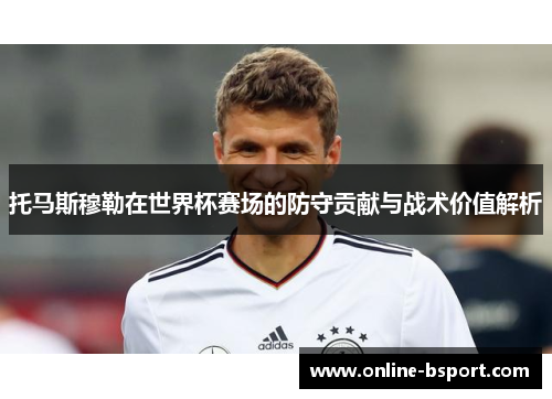 托马斯穆勒在世界杯赛场的防守贡献与战术价值解析