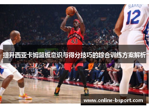 提升西亚卡姆篮板意识与得分技巧的综合训练方案解析