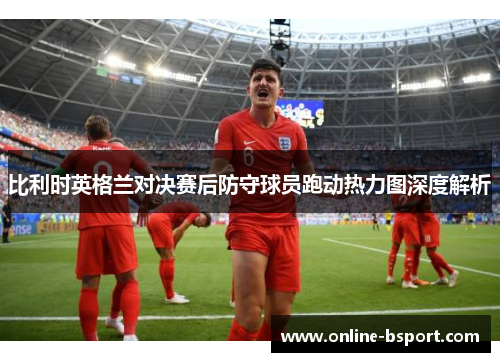 比利时英格兰对决赛后防守球员跑动热力图深度解析