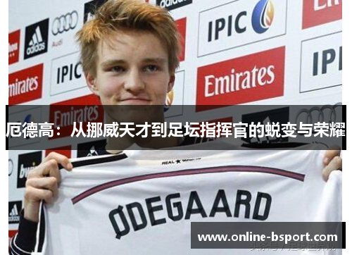 厄德高：从挪威天才到足坛指挥官的蜕变与荣耀