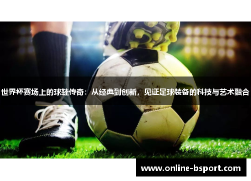 世界杯赛场上的球鞋传奇：从经典到创新，见证足球装备的科技与艺术融合