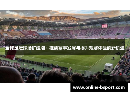 全球足坛球场扩建潮：推动赛事发展与提升观赛体验的新机遇
