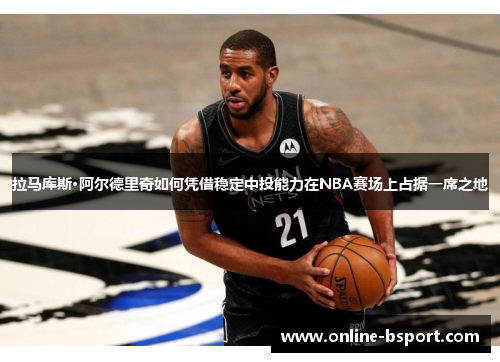 拉马库斯·阿尔德里奇如何凭借稳定中投能力在NBA赛场上占据一席之地