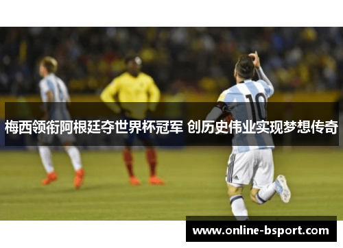 梅西领衔阿根廷夺世界杯冠军 创历史伟业实现梦想传奇