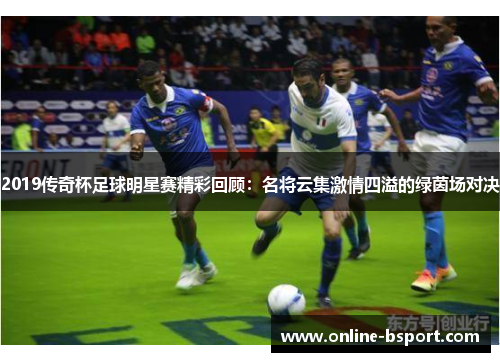 2019传奇杯足球明星赛精彩回顾：名将云集激情四溢的绿茵场对决