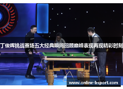 丁俊晖挑战赛场五大经典瞬间回顾巅峰表现再现精彩时刻