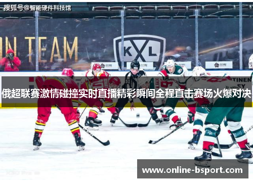 俄超联赛激情碰撞实时直播精彩瞬间全程直击赛场火爆对决