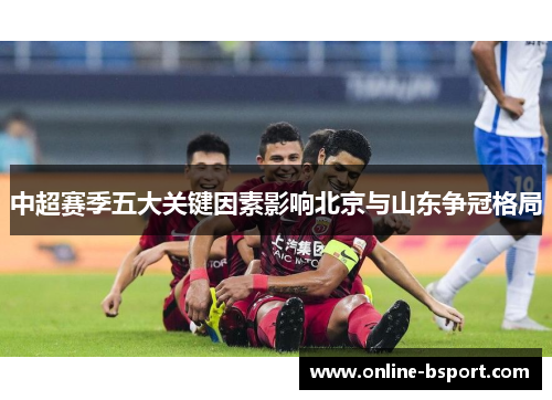 中超赛季五大关键因素影响北京与山东争冠格局