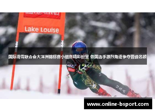 国际滑雪联合会大洋洲锦标赛小组赛精彩纷呈 各国选手激烈角逐争夺晋级名额