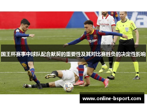 国王杯赛事中球队配合默契的重要性及其对比赛胜负的决定性影响