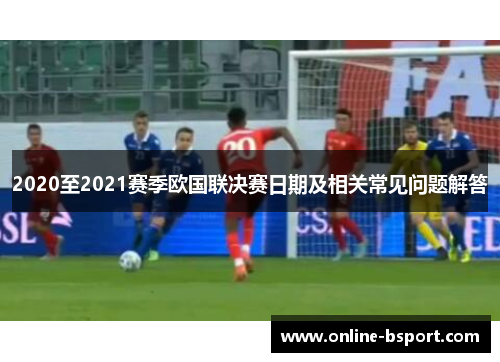 2020至2021赛季欧国联决赛日期及相关常见问题解答