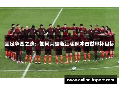 国足争四之路：如何突破瓶颈实现冲击世界杯目标