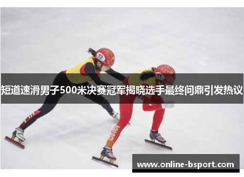 短道速滑男子500米决赛冠军揭晓选手最终问鼎引发热议