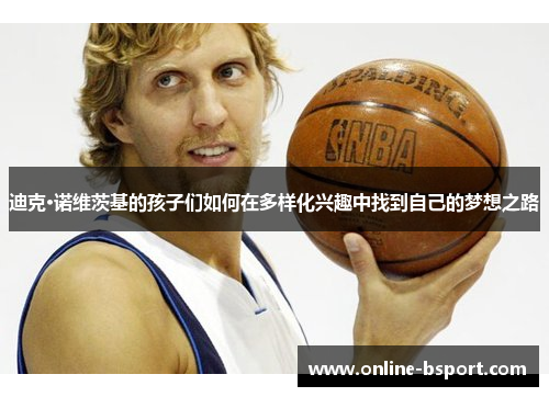 迪克·诺维茨基的孩子们如何在多样化兴趣中找到自己的梦想之路
