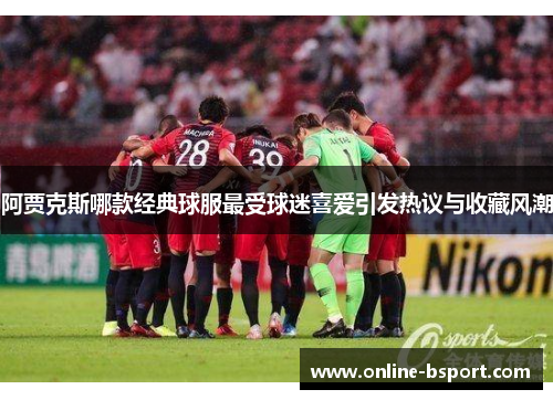 阿贾克斯哪款经典球服最受球迷喜爱引发热议与收藏风潮
